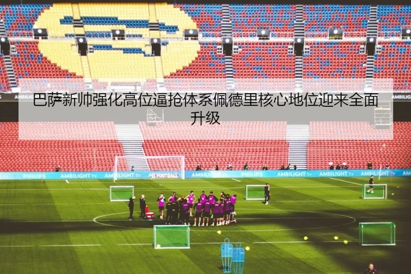 巴萨新帅强化高位逼抢体系佩德里核心地位迎来全面升级