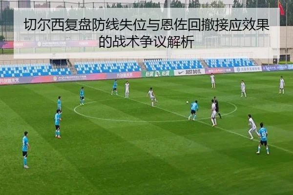 切尔西复盘防线失位与恩佐回撤接应效果的战术争议解析